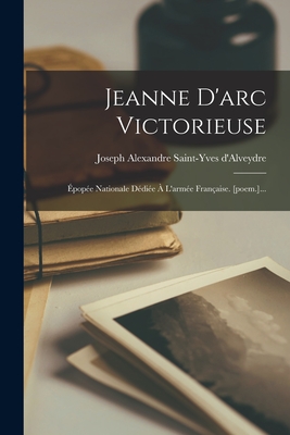 Jeanne D'arc Victorieuse: ?pop?e Nationale D?di?e ? L'arm?e Fran?aise. [poem.]... - Joseph Alexandre Saint-Yves d'Alveydr (Creator)