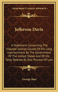 Jefferson Davis: A Statement Concerning The Imputed Special Causes Of His Long Imprisonment By The Government Of The United States And Of His Tardy Release By Due Process Of Law