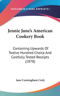 Jennie June's American Cookery Book: Containing Upwards Of Twelve Hundred Choice And Carefully Tested Receipts (1878)