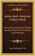 Jennie June's American Cookery Book: Containing Upwards Of Twelve Hundred Choice And Carefully Tested Recipes