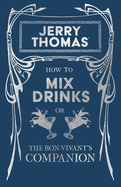 Jerry Thomas' How to Mix Drinks; Or, the Bon-Vivant's Companion: A Reprint of the 1862 Edition