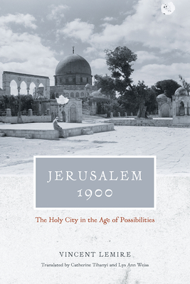 Jerusalem 1900: The Holy City in the Age of Possibilities - Lemire, Vincent, and Tihanyi, Catherine (Translated by), and Weiss, Lys Ann (Translated by)