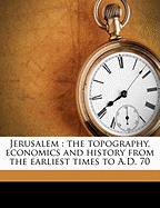 Jerusalem: The Topography, Economics and History from the Earliest Times to A.D. 70