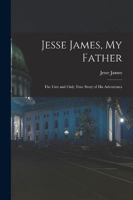 Jesse James, My Father: The First and Only True Story of His Adventures - James, Jesse