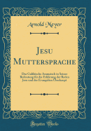 Jesu Muttersprache: Das Galilische Aramaisch in Seiner Bedeutung Fr Die Erklrung Der Reden Jesu Und Der Evangelien berhaupt (Classic Reprint)