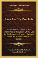 Jesus and the Prophets: An Historical, Exegetical, and Interpretative Discussion of the Use of Old Testament Prophecy by Jesus and of His Attitude Towards It (Classic Reprint)