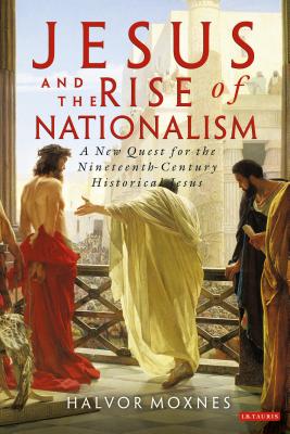 Jesus and the Rise of Nationalism: A New Quest for the Nineteenth Century Historical Jesus - Moxnes, Halvor