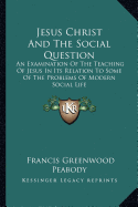 Jesus Christ And The Social Question: An Examination Of The Teaching Of Jesus In Its Relation To Some Of The Problems Of Modern Social Life - Peabody, Francis Greenwood