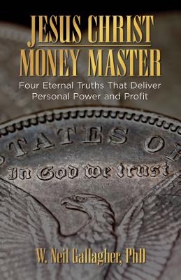 Jesus Christ, Money Master: Four Eternal Truths That Deliver Personal Power and Profit - Gallagher, W Neil