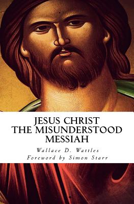 Jesus Christ - The Misunderstood Messiah: Foreword by Simon Starr - Starr, Simon, and Wattles, Wallace D