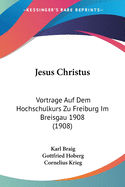 Jesus Christus: Vortrage Auf Dem Hochschulkurs Zu Freiburg Im Breisgau 1908 (1908)