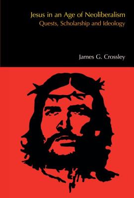 Jesus in an Age of Neoliberalism: Quests, Scholarship and Ideology - Crossley, James G.