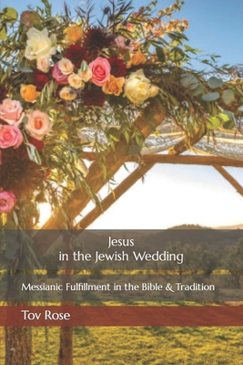 Jesus in the Jewish Wedding: Messianic Fulfillment in the Bible and Tradition - Rose, Tov