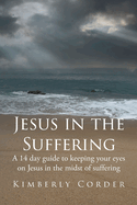 Jesus in the Suffering: A 14-Day Guide to Keeping Your Eyes On Jesus in the Midst of Suffering