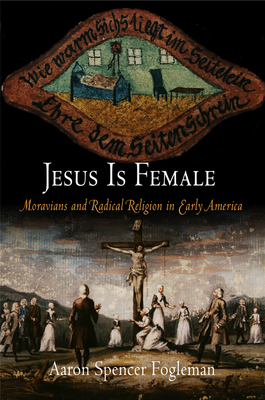 Jesus Is Female: Moravians and Radical Religion in Early America - Fogleman, Aaron Spencer