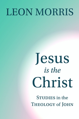 Jesus Is the Christ: Studies in the Theology of John - Morris, Leon, Dr.