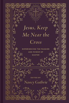 Jesus, Keep Me Near the Cross: Experiencing the Passion and Power of Easter (Redesign) - Guthrie, Nancy (Editor), and Piper, John (Contributions by), and Keller, Timothy (Contributions by)