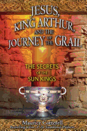 Jesus, King Arthur, and the Journey of the Grail: The Secrets of the Sun Kings