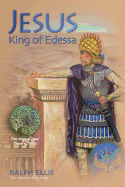 Jesus, King of Edessa: Jesus Discovered in the Historical Record