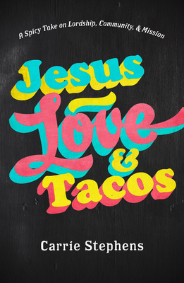 Jesus, Love, and Tacos: A Spicy Take on Lordship, Community, and Mission - Stephens, Carrie