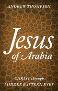 Jesus of Arabia: Christ Through Middle Eastern Eyes