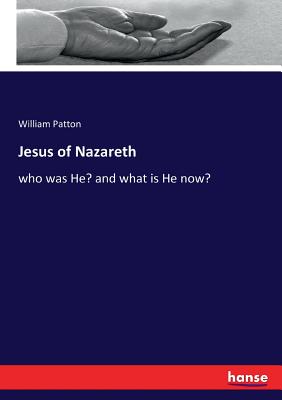 Jesus of Nazareth: who was He? and what is He now? - Patton, William