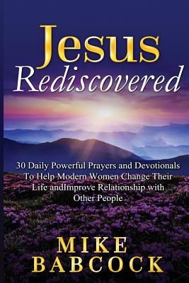 Jesus Rediscovered: 30 Daily Powerful Prayers and Devotionals To Help Modern Women Change Their Life and Improve Relationship with Other People - Babcock, Mike