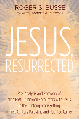 Jesus, Resurrected: Risk Analysis and Recovery of Nine Post-Crucifixion Encounters with Jesus in the Contemporary Setting of First-Century Palestine and Haunted Galilee - Busse, Roger S, and Patterson, Stephen J (Foreword by)