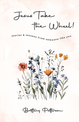 Jesus Take the Wheel! Stories and Lesson From Someone Like You - Patterson, Brittany, and Zhang, Christine (Editor), and Zhang, Steven (Cover design by)