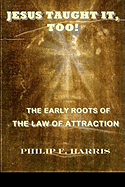 Jesus Taught It, Too!: The Early Roots of the Law of Attraction