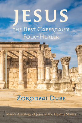 Jesus, the Best Capernaum Folk-Healer: Mark's Aretalogy of Jesus in the Healing Stories - Dube, Zorodzai