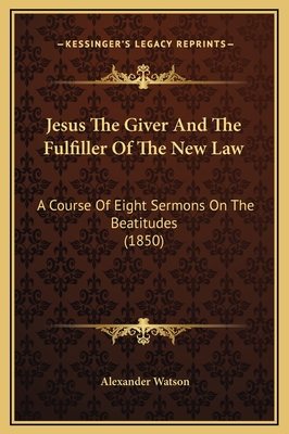 Jesus the Giver and the Fulfiller of the New Law: A Course of Eight Sermons on the Beatitudes (1850) - Watson, Alexander