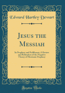 Jesus the Messiah: In Prophecy and Fulfilment; A Review and Refutation of the Negative Theory of Messianic Prophecy (Classic Reprint)
