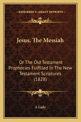 Jesus, the Messiah: Or the Old Testament Prophecies Fulfilled in the New Testament Scriptures (1828) - A Lady