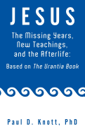Jesus - The Missing Years, New Teachings & the Afterlife: Based on the Urantia Book
