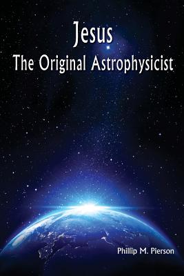 Jesus The Original Astrophysicist - Pierson, Phillip M