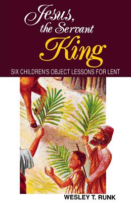 Jesus, the Servant King: Six Children's Object Lessons for Lent - Runk, Wesley T