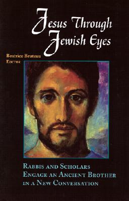 Jesus Through Jewish Eyes: Rabbis and Scholars Engage an Ancient Brother in a New Conversation - Bruteau, Beatrice (Compiled by)