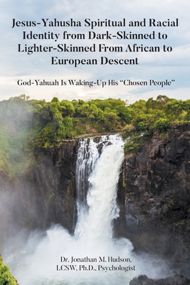 Jesus-Yahusha Spiritual and Racial Identity from Dark-Skinned to Lighter-Skinned From African to European Descent: God-Yahuah Is Waking-Up His "Chosen People" - Hudson Lcsw Psychologist, Jo, Dr.