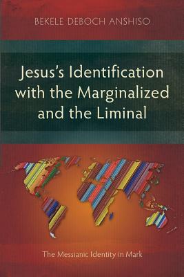 Jesus's Identification with the Marginalized and the Liminal: The Messianic Identity in Mark - Anshiso, Bekele Deboch