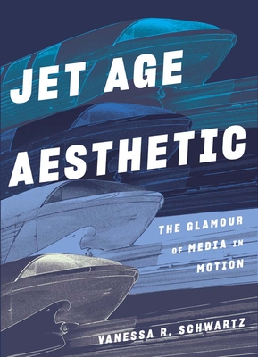 Jet Age Aesthetic: The Glamour of Media in Motion - Schwartz, Vanessa R