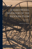 Jethro Wood, Inventor of the Modern Plow: A Brief Account of His Life