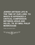 Jewish Artisan Life in the Time of Our Lord. to Which Is Appended a Critical Comparison Between Jesus and Hillel, Tr. by Mrs. Philip Monkhouse - Delitzsch, Franz Julius