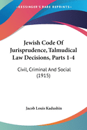 Jewish Code Of Jurisprudence, Talmudical Law Decisions, Parts 1-4: Civil, Criminal And Social (1915)