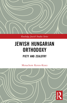 Jewish Hungarian Orthodoxy: Piety and Zealotry - Keren-Kratz, Menachem