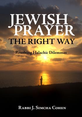 Jewish Prayer, the Right Way: Resolving Halachic Dilemmas - Cohen, Rabbi J Simcha