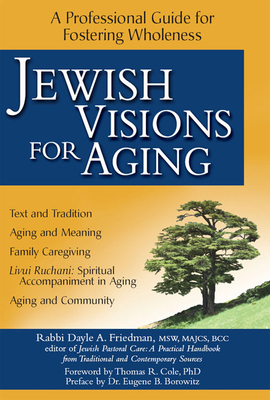 Jewish Visions for Aging: A Professional Guide for Fostering Wholeness - Friedman, Dayle A, Rabbi, MSW, Ma, and Cole, Thomas R, PhD (Foreword by), and Borowitz, Eugene B, Dr. (Preface by)