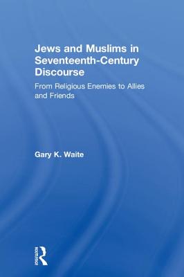 Jews and Muslims in Seventeenth-Century Discourse: From Religious Enemies to Allies and Friends - Waite, Gary K.