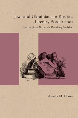 Jews and Ukrainians in Russia's Literary Borderlands: From the Shtetl Fair to the Petersburg Bookshop - Glaser, Amelia M