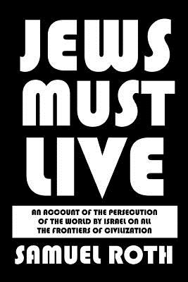 Jews Must Live: An Account of the Persecution of the World by Israel on All the Frontiers of Civilization - Roth, Samuel